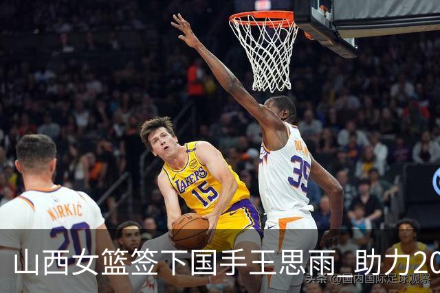 山西女篮签下国手王思雨 助力2026-2027赛季WCBA